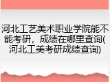 河北工艺美术职业学院能不能考研，成绩在哪里查询(河北工美考研成绩查询)