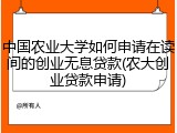 中国农业大学如何申请在读间的创业无息贷款(农大创业贷款申请)