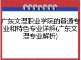 广东文理职业学院的普通专业和特色专业详解(广东文理专业解析)