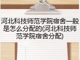河北科技师范学院宿舍一般是怎么分配的(河北科技师范学院宿舍分配)