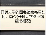 开封大学的图书馆藏书量如何，简介(开封大学图书馆藏书概况)