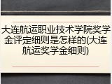 大连航运职业技术学院奖学金评定细则是怎样的(大连航运奖学金细则)