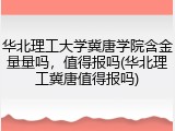 华北理工大学冀唐学院含金量量吗，值得报吗(华北理工冀唐值得报吗)