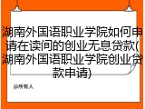 湖南外国语职业学院如何申请在读间的创业无息贷款(湖南外国语职业学院创业贷款申请)