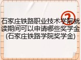 石家庄铁路职业技术学院就读期间可以申请哪些奖学金(石家庄铁路学院奖学金)