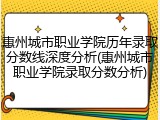 惠州城市职业学院历年录取分数线深度分析(惠州城市职业学院录取分数分析)