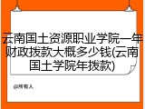 云南国土资源职业学院一年财政拨款大概多少钱(云南国土学院年拨款)