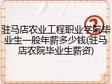 驻马店农业工程职业学院毕业生一般年薪多少钱(驻马店农院毕业生薪资)
