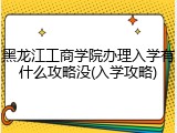 黑龙江工商学院办理入学有什么攻略没(入学攻略)