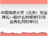 中国地质大学（北京）毕业典礼一般什么时候举行(毕业典礼何时举行)
