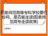 阳泉师范高等专科学校要住校吗，是否能走读(阳泉师范高专走读政策)