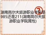湖南高尔夫旅游职业学院是985还是211(湖南高尔夫旅游职业学院属性)