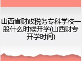 山西省财政税务专科学校一般什么时候开学(山西财专开学时间)