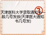 天津医科大学录取通知书一般几号发放(天津医大通知书几号发)