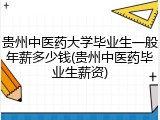 贵州中医药大学毕业生一般年薪多少钱(贵州中医药毕业生薪资)