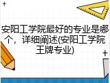 安阳工学院最好的专业是哪个，详细阐述(安阳工学院王牌专业)