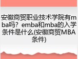 安徽商贸职业技术学院有mba吗？emba和mba的入学条件是什么(安徽商贸MBA条件)