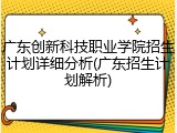 广东创新科技职业学院招生计划详细分析(广东招生计划解析)