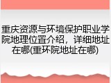 重庆资源与环境保护职业学院地理位置介绍，详细地址在哪(重环院地址在哪)