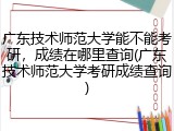 广东技术师范大学能不能考研，成绩在哪里查询(广东技术师范大学考研成绩查询)