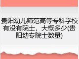 贵阳幼儿师范高等专科学校有没有院士，大概多少(贵阳幼专院士数量)