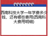 西南科技大学一年学费多少钱，还有哪些费用(西南科大费用明细)