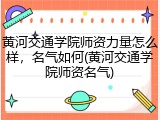 黄河交通学院师资力量怎么样，名气如何(黄河交通学院师资名气)
