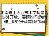 湖南理工职业技术学院是否对外开放，要预约吗(湖南理工职院开放需预约吗)