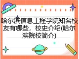 哈尔滨信息工程学院知名校友有哪些，校史介绍(哈尔滨院校简介)