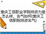 重庆工信职业学院师资力量怎么样，名气如何(重庆工信职院师资名气)