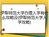 伊犁师范大学办理入学有什么攻略没(伊犁师范大学入学攻略)
