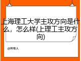 上海理工大学主攻方向是什么，怎么样(上理工主攻方向)