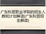 广东科贸职业学院的招生人数和计划解读(广东科贸招生解读)