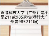 香港科技大学（广州）是不是211或985高校(港科大广州属985211吗)