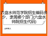 六盘水师范学院招生编码多少，隶属哪个部门(六盘水师院招生代码)