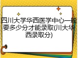 四川大学华西医学中心一般要多少分才能录取(川大华西录取分)