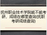 抚州职业技术学院能不能考研，成绩在哪里查询(抚职考研成绩查询)