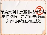 重庆水利电力职业技术学院要住校吗，是否能走读(重庆水电学院住校走读)