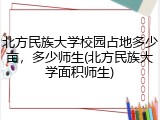 北方民族大学校园占地多少亩，多少师生(北方民族大学面积师生)