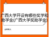 广西大学开设有哪些奖学和助学金(广西大学奖助学金)