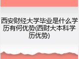 西安财经大学毕业是什么学历有何优势(西财大本科学历优势)