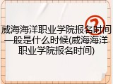 威海海洋职业学院报名时间一般是什么时候(威海海洋职业学院报名时间)