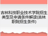 吉林科技职业技术学院招生类型及申请条件解读(吉林职院招生条件)