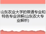 山东农业大学的普通专业和特色专业详解(山东农大专业解析)