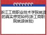 浙江工商职业技术学院就读的真实感觉如何(浙工商职院就读体验)