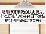 湖州师范学院的校史简介，什么历史与社会背景下建校的(湖州师院建校背景)