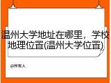 温州大学地址在哪里，学校地理位置(温州大学位置)