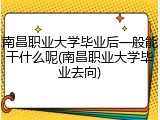 南昌职业大学毕业后一般能干什么呢(南昌职业大学毕业去向)