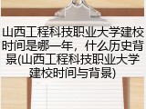 山西工程科技职业大学建校时间是哪一年，什么历史背景(山西工程科技职业大学建校时间与背景)