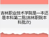 吉林职业技术学院是一本还是本科第二批(吉林职院本科批次)